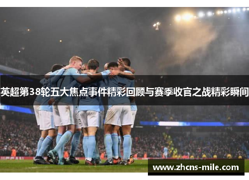 英超第38轮五大焦点事件精彩回顾与赛季收官之战精彩瞬间 英超第38轮五大焦点事件精彩回顾与赛季收官之战精彩瞬间