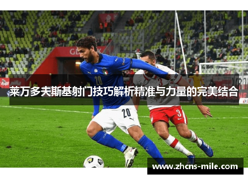 莱万多夫斯基射门技巧解析精准与力量的完美结合 莱万多夫斯基射门技巧解析精准与力量的完美结合