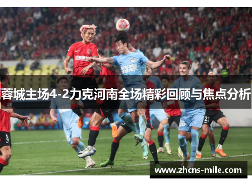 蓉城主场4-2力克河南全场精彩回顾与焦点分析 蓉城主场4-2力克河南全场精彩回顾与焦点分析