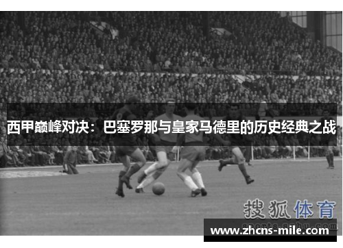 西甲巅峰对决:巴塞罗那与皇家马德里的历史经典之战 西甲巅峰对决:巴塞罗那与皇家马德里的历史经典之战
