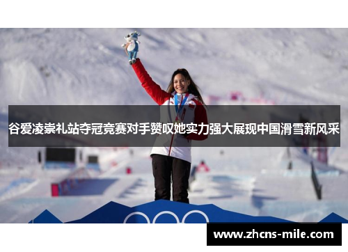 谷爱凌崇礼站夺冠竞赛对手赞叹她实力强大展现中国滑雪新风采