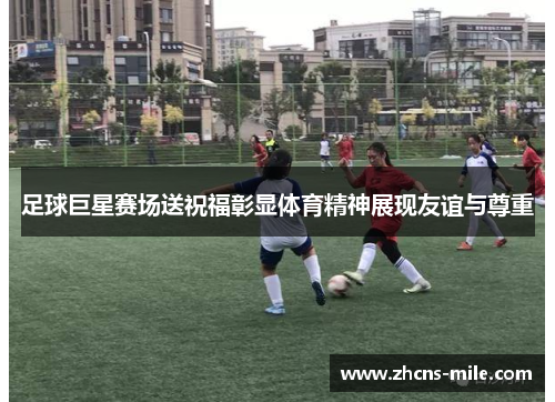 足球巨星赛场送祝福彰显体育精神展现友谊与尊重