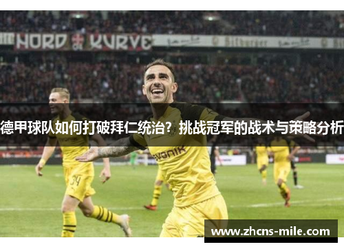 德甲球队如何打破拜仁统治?挑战冠军的战术与策略分析 德甲球队如何打破拜仁统治?挑战冠军的战术与策略分析