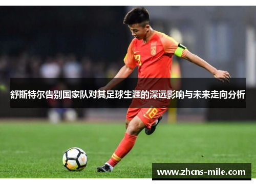 舒斯特尔告别国家队对其足球生涯的深远影响与未来走向分析
