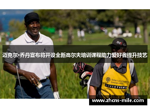 迈克尔·乔丹宣布将开设全新高尔夫培训课程助力爱好者提升技艺