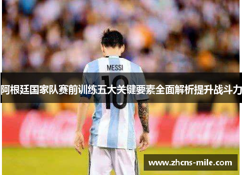 阿根廷国家队赛前训练五大关键要素全面解析提升战斗力