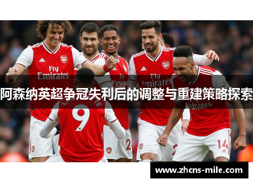 阿森纳英超争冠失利后的调整与重建策略探索 阿森纳英超争冠失利后的调整与重建策略探索