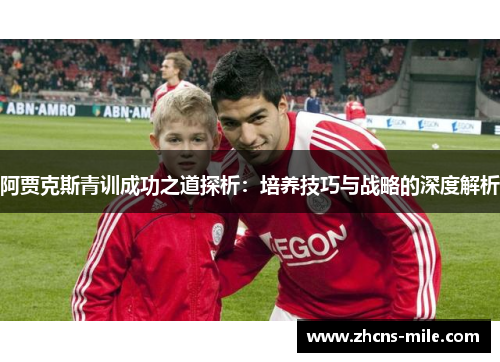 阿贾克斯青训成功之道探析:培养技巧与战略的深度解析 阿贾克斯青训成功之道探析:培养技巧与战略的深度解析