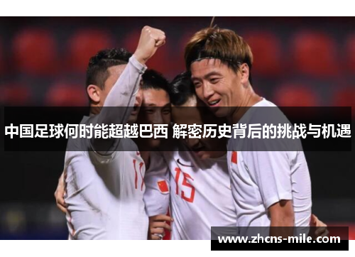 中国足球何时能超越巴西 解密历史背后的挑战与机遇