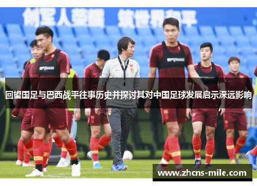 回望国足与巴西战平往事历史并探讨其对中国足球发展启示深远影响 回望国足与巴西战平往事历史并探讨其对中国足球发展启示深远影响