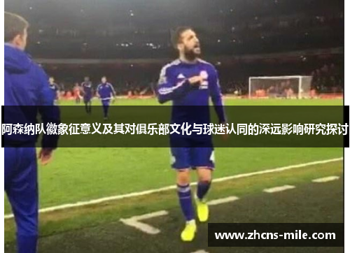 阿森纳队徽象征意义及其对俱乐部文化与球迷认同的深远影响研究探讨
