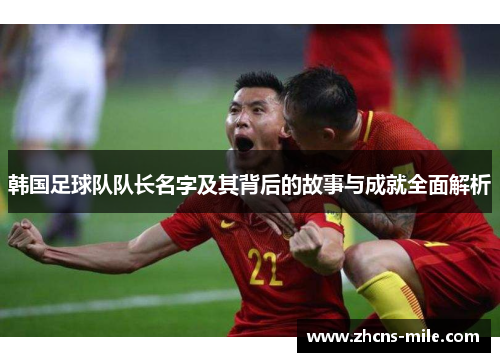 韩国足球队队长名字及其背后的故事与成就全面解析 韩国足球队队长名字及其背后的故事与成就全面解析