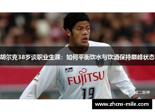 胡尔克38岁谈职业生涯：如何平衡饮水与饮酒保持巅峰状态