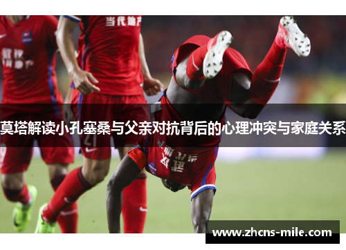 莫塔解读小孔塞桑与父亲对抗背后的心理冲突与家庭关系 莫塔解读小孔塞桑与父亲对抗背后的心理冲突与家庭关系