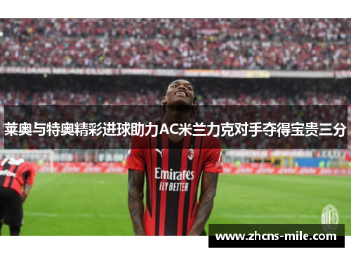 莱奥与特奥精彩进球助力AC米兰力克对手夺得宝贵三分 莱奥与特奥精彩进球助力AC米兰力克对手夺得宝贵三分