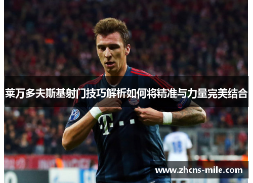 莱万多夫斯基射门技巧解析如何将精准与力量完美结合 莱万多夫斯基射门技巧解析如何将精准与力量完美结合