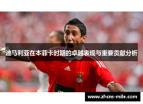 迪马利亚在本菲卡时期的卓越表现与重要贡献分析