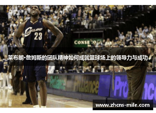 莱布朗·詹姆斯的团队精神如何成就篮球场上的领导力与成功