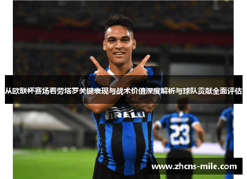 从欧联杯赛场看劳塔罗关键表现与战术价值深度解析与球队贡献全面评估