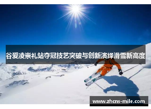 谷爱凌崇礼站夺冠技艺突破与创新演绎滑雪新高度