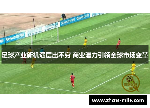 足球产业新机遇层出不穷 商业潜力引领全球市场变革 足球产业新机遇层出不穷 商业潜力引领全球市场变革