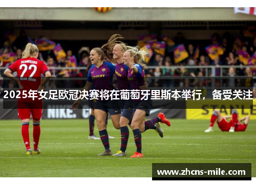 2025年女足欧冠决赛将在葡萄牙里斯本举行，备受关注