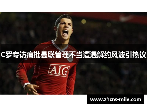 C罗专访痛批曼联管理不当遭遇解约风波引热议 C罗专访痛批曼联管理不当遭遇解约风波引热议