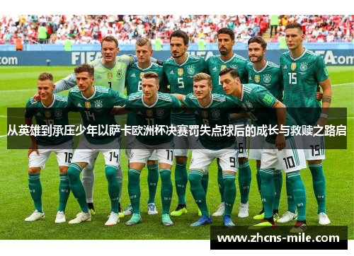 从英雄到承压少年以萨卡欧洲杯决赛罚失点球后的成长与救赎之路启 从英雄到承压少年以萨卡欧洲杯决赛罚失点球后的成长与救赎之路启