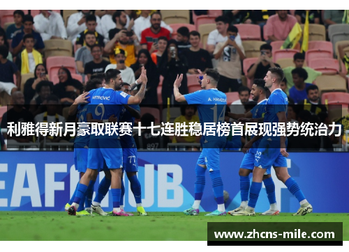 利雅得新月豪取联赛十七连胜稳居榜首展现强势统治力 利雅得新月豪取联赛十七连胜稳居榜首展现强势统治力