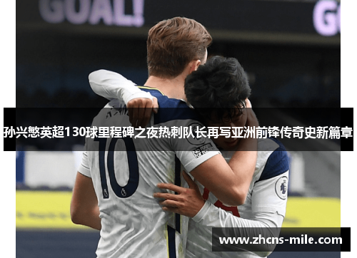 孙兴慜英超130球里程碑之夜热刺队长再写亚洲前锋传奇史新篇章 孙兴慜英超130球里程碑之夜热刺队长再写亚洲前锋传奇史新篇章