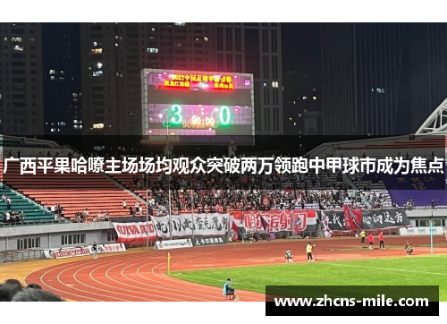 广西平果哈嘹主场场均观众突破两万领跑中甲球市成为焦点 广西平果哈嘹主场场均观众突破两万领跑中甲球市成为焦点