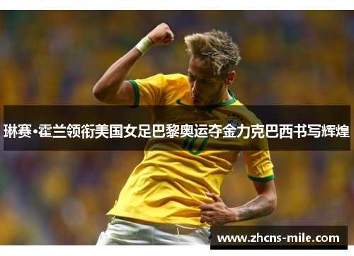 琳赛·霍兰领衔美国女足巴黎奥运夺金力克巴西书写辉煌
