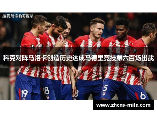 科克对阵马洛卡创造历史达成马德里竞技第六百场出战