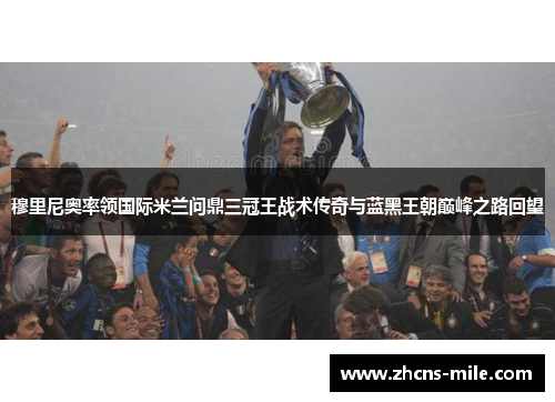 穆里尼奥率领国际米兰问鼎三冠王战术传奇与蓝黑王朝巅峰之路回望