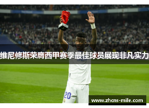 维尼修斯荣膺西甲赛季最佳球员展现非凡实力