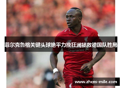 菲尔克鲁格关键头球绝平力挽狂澜拯救德国队胜局