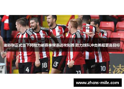 谢菲联正式签下阿彻为新赛季增添进攻利器 助力球队冲击英超更高目标