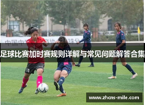 足球比赛加时赛规则详解与常见问题解答合集