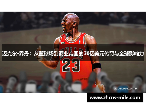 迈克尔·乔丹：从篮球场到商业帝国的30亿美元传奇与全球影响力