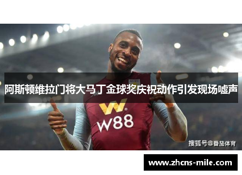 阿斯顿维拉门将大马丁金球奖庆祝动作引发现场嘘声