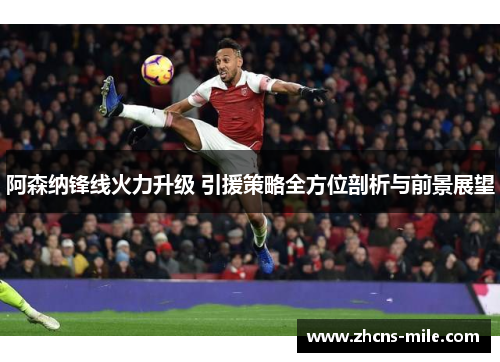 阿森纳锋线火力升级 引援策略全方位剖析与前景展望