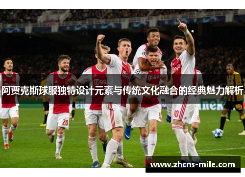 阿贾克斯球服独特设计元素与传统文化融合的经典魅力解析