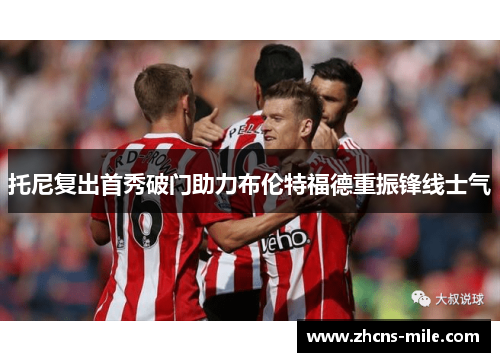 托尼复出首秀破门助力布伦特福德重振锋线士气 托尼复出首秀破门助力布伦特福德重振锋线士气