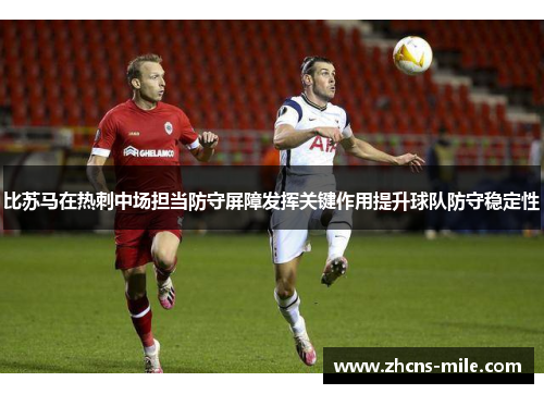 比苏马在热刺中场担当防守屏障发挥关键作用提升球队防守稳定性 比苏马在热刺中场担当防守屏障发挥关键作用提升球队防守稳定性