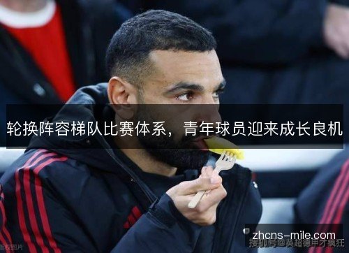 轮换阵容梯队比赛体系,青年球员迎来成长良机 轮换阵容梯队比赛体系,青年球员迎来成长良机